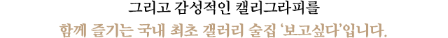 그리고 감성적인 캘리그라피를 함께 즐기는 국내 최초 갤러리 술집 '보고싶다'입니다.