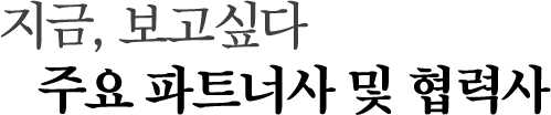 지금, 보고싶다    주요 파트너사 및 협력사
